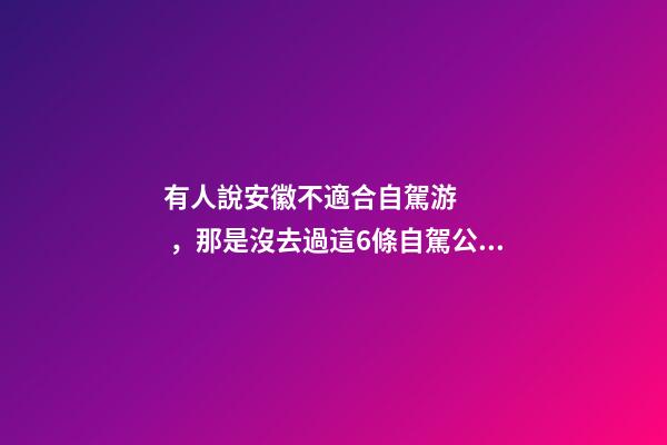 有人說安徽不適合自駕游，那是沒去過這6條自駕公路，人少景美